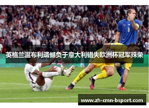 英格兰温布利遗憾负于意大利错失欧洲杯冠军殊荣