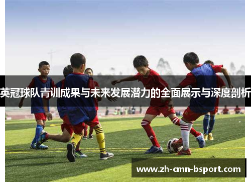 英冠球队青训成果与未来发展潜力的全面展示与深度剖析