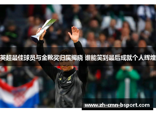 英超最佳球员与金靴奖归属揭晓 谁能笑到最后成就个人辉煌