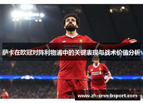 萨卡在欧冠对阵利物浦中的关键表现与战术价值分析