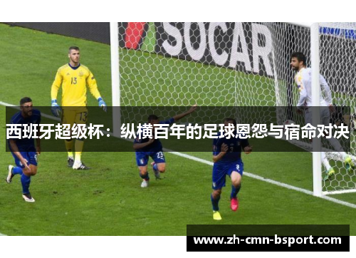 西班牙超级杯：纵横百年的足球恩怨与宿命对决