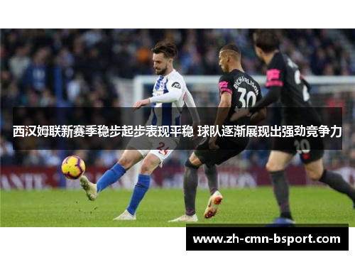 西汉姆联新赛季稳步起步表现平稳 球队逐渐展现出强劲竞争力
