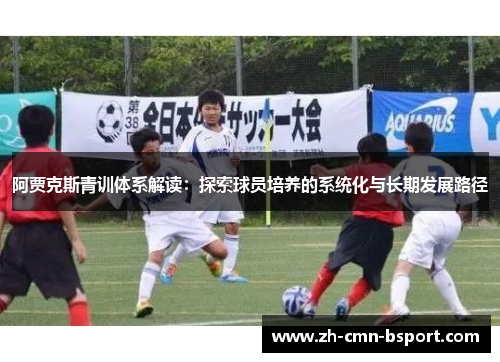 阿贾克斯青训体系解读：探索球员培养的系统化与长期发展路径