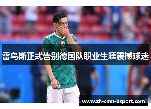 雷乌斯正式告别德国队职业生涯震撼球迷 雷乌斯正式告别德国队职业生涯震撼球迷