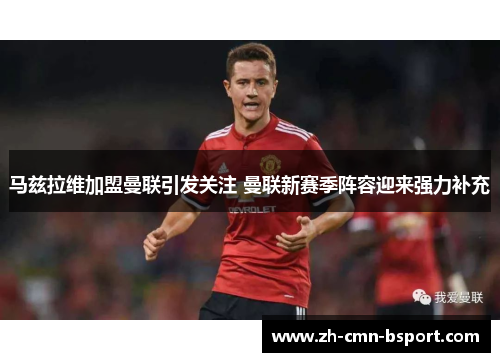 马兹拉维加盟曼联引发关注 曼联新赛季阵容迎来强力补充 马兹拉维加盟曼联引发关注 曼联新赛季阵容迎来强力补充