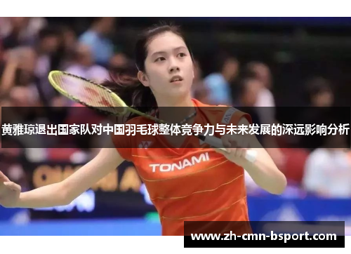 黄雅琼退出国家队对中国羽毛球整体竞争力与未来发展的深远影响分析 黄雅琼退出国家队对中国羽毛球整体竞争力与未来发展的深远影响分析
