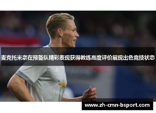 麦克托米奈在预备队精彩表现获得教练高度评价展现出色竞技状态 麦克托米奈在预备队精彩表现获得教练高度评价展现出色竞技状态