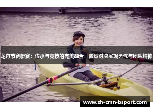 龙舟节赛艇赛:传承与竞技的完美融合,激烈对决展现勇气与团队精神 龙舟节赛艇赛:传承与竞技的完美融合,激烈对决展现勇气与团队精神