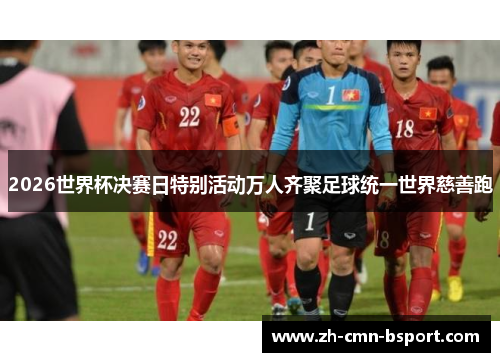 2026世界杯决赛日特别活动万人齐聚足球统一世界慈善跑 2026世界杯决赛日特别活动万人齐聚足球统一世界慈善跑