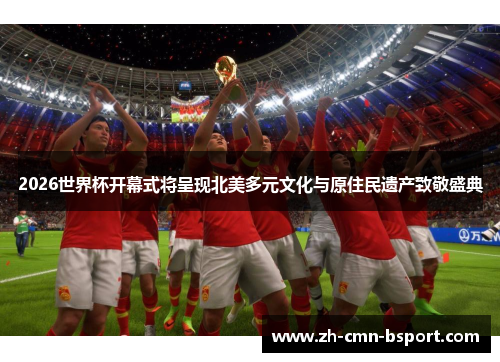 2026世界杯开幕式将呈现北美多元文化与原住民遗产致敬盛典 2026世界杯开幕式将呈现北美多元文化与原住民遗产致敬盛典