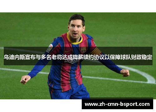 乌迪内斯宣布与多名老将达成降薪续约协议以保障球队财政稳定 乌迪内斯宣布与多名老将达成降薪续约协议以保障球队财政稳定