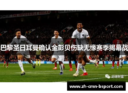 巴黎圣日耳曼确认金彭贝伤缺无缘赛季揭幕战 巴黎圣日耳曼确认金彭贝伤缺无缘赛季揭幕战