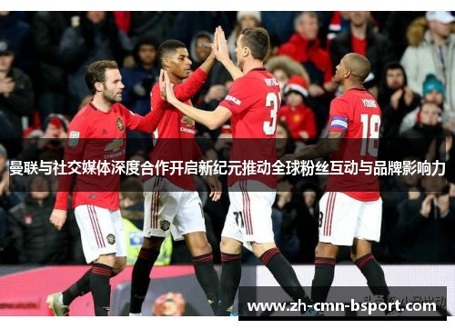 曼联与社交媒体深度合作开启新纪元推动全球粉丝互动与品牌影响力 曼联与社交媒体深度合作开启新纪元推动全球粉丝互动与品牌影响力