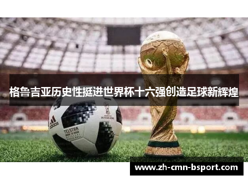 格鲁吉亚历史性挺进世界杯十六强创造足球新辉煌 格鲁吉亚历史性挺进世界杯十六强创造足球新辉煌