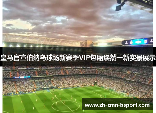 皇马官宣伯纳乌球场新赛季VIP包厢焕然一新实景展示 皇马官宣伯纳乌球场新赛季VIP包厢焕然一新实景展示
